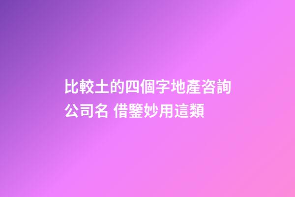 比較土的四個字地產咨詢公司名 借鑒妙用這類